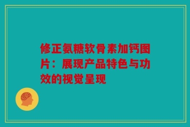 修正氨糖软骨素加钙图片：展现产品特色与功效的视觉呈现