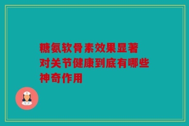 糖氨软骨素效果显著 对关节健康到底有哪些神奇作用