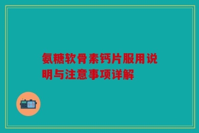 氨糖软骨素钙片服用说明与注意事项详解