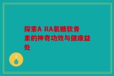 探索A RA氨糖软骨素的神奇功效与健康益处