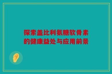 探索盖比利氨糖软骨素的健康益处与应用前景