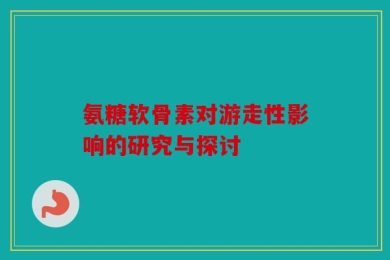 氨糖软骨素对游走性影响的研究与探讨