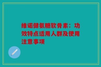 维诺健氨糖软骨素：功效特点适用人群及使用注意事项