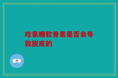 吃氨糖软骨素是否会导致脱皮的