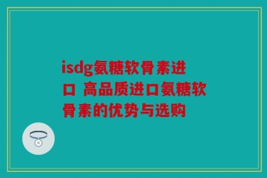 isdg氨糖软骨素进口 高品质进口氨糖软骨素的优势与选购