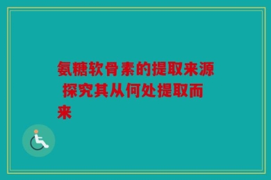 氨糖软骨素的提取来源 探究其从何处提取而来
