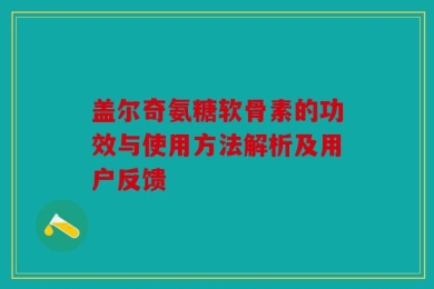 盖尔奇氨糖软骨素的功效与使用方法解析及用户反馈