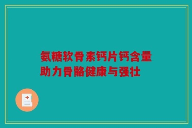 氨糖软骨素钙片钙含量助力骨骼健康与强壮