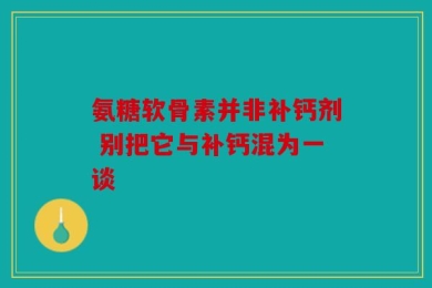 氨糖软骨素并非补钙剂 别把它与补钙混为一谈