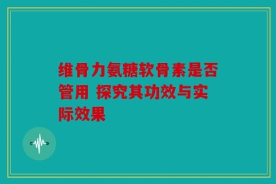 维骨力氨糖软骨素是否管用 探究其功效与实际效果