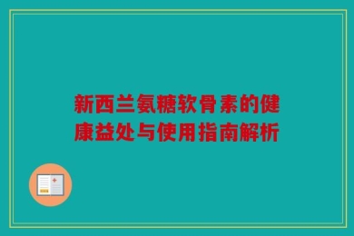新西兰氨糖软骨素的健康益处与使用指南解析