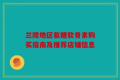 兰陵地区氨糖软骨素购买指南及推荐店铺信息