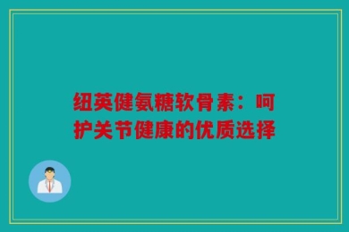 纽英健氨糖软骨素：呵护关节健康的优质选择