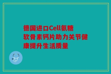 德国进口Cell氨糖软骨素钙片助力关节健康提升生活质量