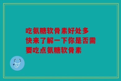 吃氨糖软骨素好处多 快来了解一下你是否需要吃点氨糖软骨素