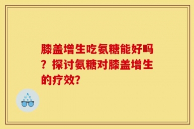 膝盖增生吃氨糖能好吗？探讨氨糖对膝盖增生的疗效？