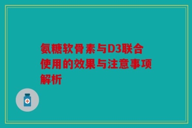 氨糖软骨素与D3联合使用的效果与注意事项解析