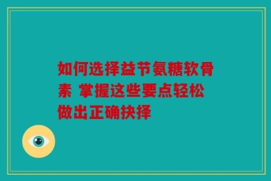 如何选择益节氨糖软骨素 掌握这些要点轻松做出正确抉择