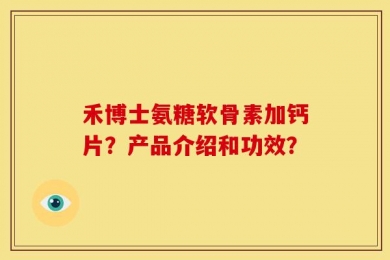 禾博士氨糖软骨素加钙片？产品介绍和功效？