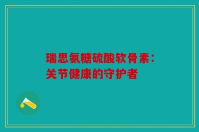瑞思氨糖硫酸软骨素：关节健康的守护者