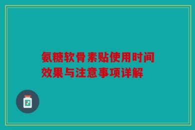 氨糖软骨素贴使用时间效果与注意事项详解