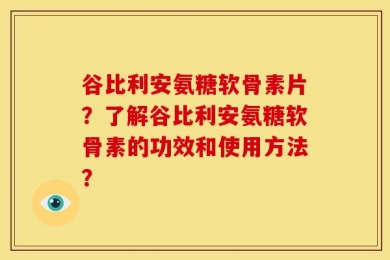 谷比利安氨糖软骨素片？了解谷比利安氨糖软骨素的功效和使用方法？