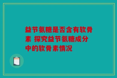 益节氨糖是否含有软骨素 探究益节氨糖成分中的软骨素情况