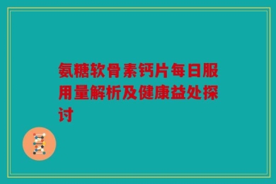 氨糖软骨素钙片每日服用量解析及健康益处探讨