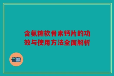 含氨糖软骨素钙片的功效与使用方法全面解析