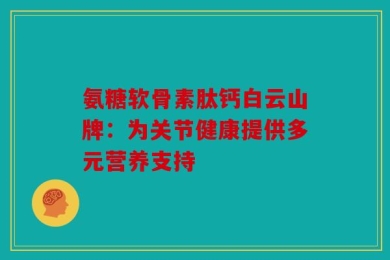 氨糖软骨素肽钙白云山牌：为关节健康提供多元营养支持