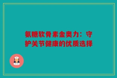 氨糖软骨素金奥力：守护关节健康的优质选择