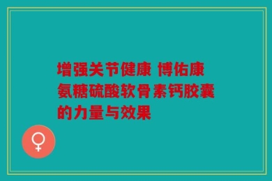 增强关节健康 博佑康氨糖硫酸软骨素钙胶囊的力量与效果