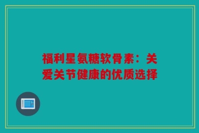 福利星氨糖软骨素：关爱关节健康的优质选择