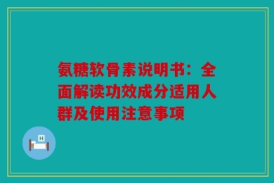 氨糖软骨素说明书：全面解读功效成分适用人群及使用注意事项