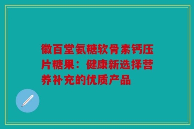 徽百堂氨糖软骨素钙压片糖果：健康新选择营养补充的优质产品