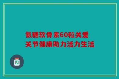氨糖软骨素60粒关爱关节健康助力活力生活