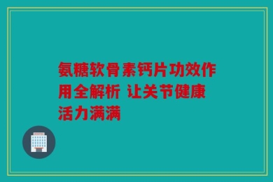 氨糖软骨素钙片功效作用全解析 让关节健康活力满满