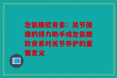 左氨糖软骨素：关节健康的得力助手或左氨糖软骨素对关节养护的重要意义