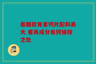 氨糖软骨素钙片配料表大 看其成分有何独特之处