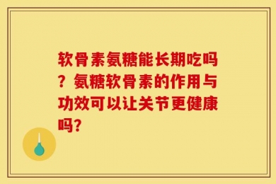 软骨素氨糖能长期吃吗？氨糖软骨素的作用与功效可以让关节更健康吗？