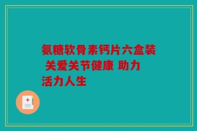 氨糖软骨素钙片六盒装 关爱关节健康 助力活力人生