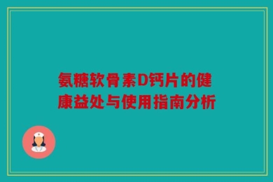氨糖软骨素D钙片的健康益处与使用指南分析