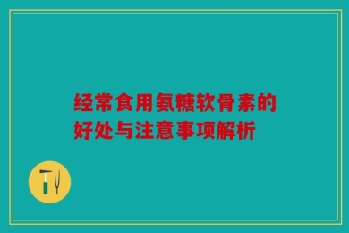 经常食用氨糖软骨素的好处与注意事项解析