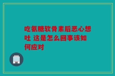 吃氨糖软骨素后恶心想吐 这是怎么回事该如何应对