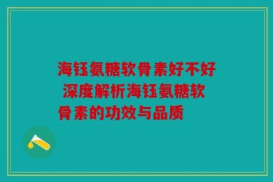 海钰氨糖软骨素好不好 深度解析海钰氨糖软骨素的功效与品质