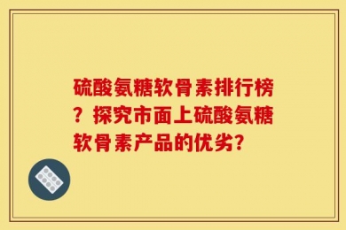 硫酸氨糖软骨素排行榜？探究市面上硫酸氨糖软骨素产品的优劣？