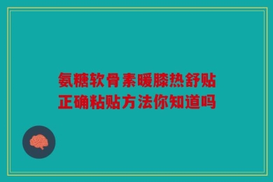 氨糖软骨素暖膝热舒贴正确粘贴方法你知道吗