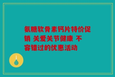 氨糖软骨素钙片特价促销 关爱关节健康 不容错过的优惠活动