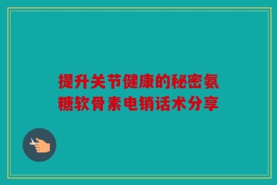 提升关节健康的秘密氨糖软骨素电销话术分享