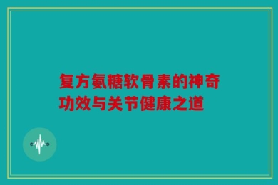 复方氨糖软骨素的神奇功效与关节健康之道